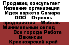 Продавец-консультант › Название организации ­ Идея паркета-Самара, ООО › Отрасль предприятия ­ Мебель › Минимальный оклад ­ 25 000 - Все города Работа » Вакансии   . Красноярский край,Талнах г.